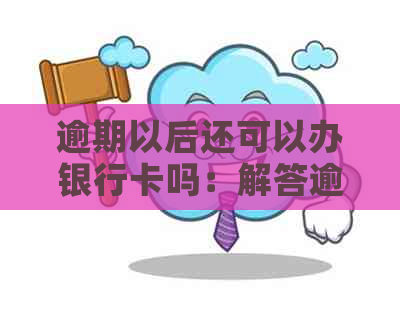 逾期以后还可以办银行卡吗：解答逾期后办理银行卡的可能性