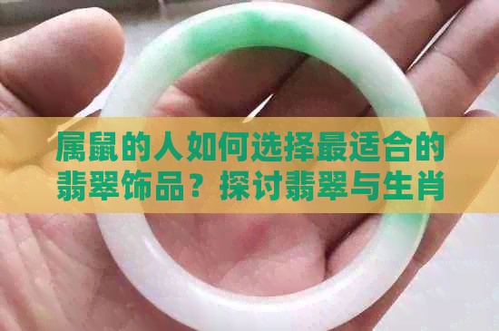 属鼠的人如何选择最适合的翡翠饰品？探讨翡翠与生肖的关系及选购指南