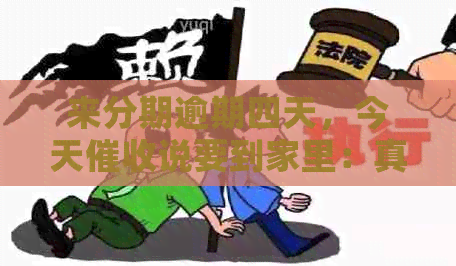 来分期逾期四天，今天说要到家里：真的吗？