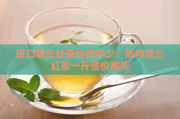 进口锡兰红茶价格多少：高档锡兰红茶一斤售价解析