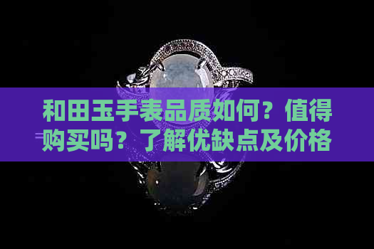 和田玉手表品质如何？值得购买吗？了解优缺点及价格