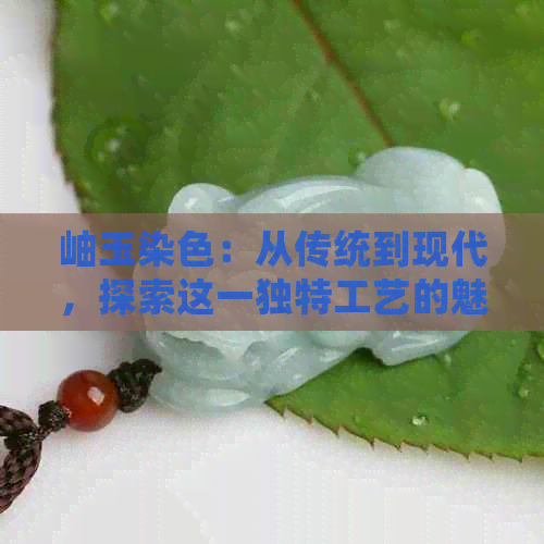 岫玉染色：从传统到现代，探索这一独特工艺的魅力与技巧