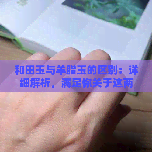 和田玉与羊脂玉的区别：详细解析，满足你关于这两种珍贵玉石的所有疑问