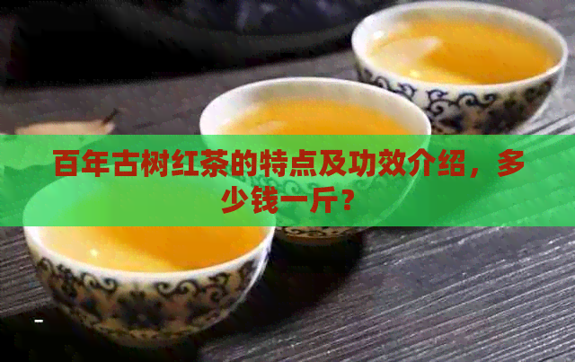 百年古树红茶的特点及功效介绍，多少钱一斤？