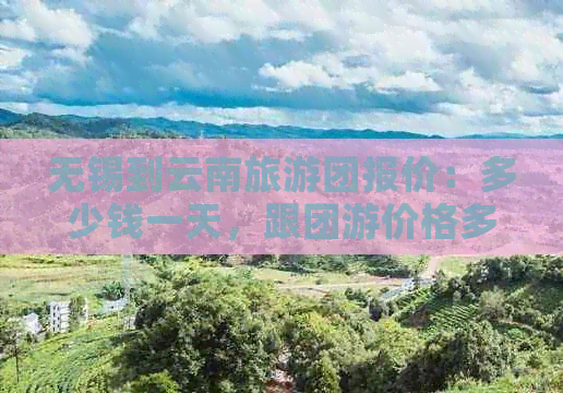 无锡到云南旅游团报价：多少钱一天，跟团游价格多少？