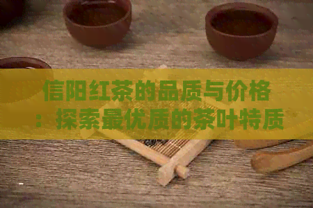 信阳红茶的品质与价格：探索更优质的茶叶特质