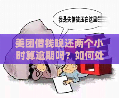 美团借钱晚还两个小时算逾期吗？如何处理？