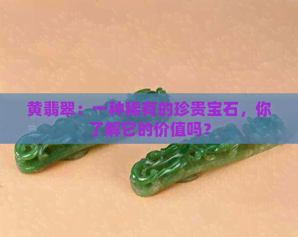 黄翡翠：一种稀有的珍贵宝石，你了解它的价值吗？