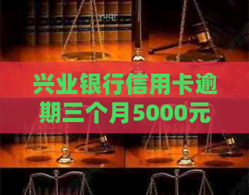 兴业银行信用卡逾期三个月5000元，可能面临的法律后果及协商还款方法