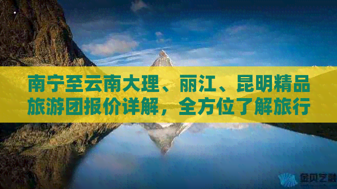 南宁至云南大理、丽江、昆明精品旅游团报价详解，全方位了解旅行费用