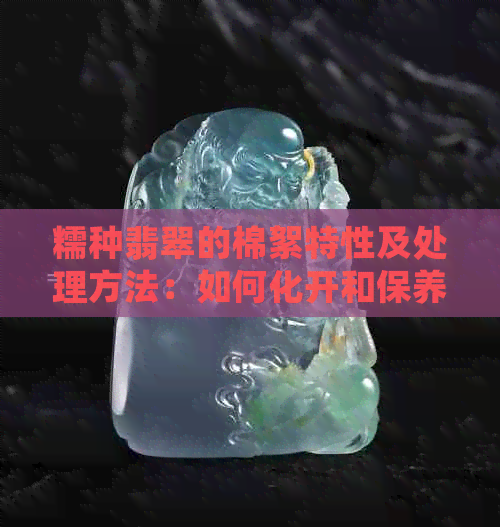 糯种翡翠的棉絮特性及处理方法：如何化开和保养？