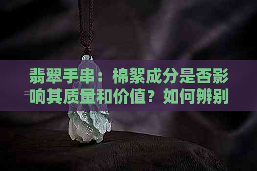 翡翠手串：棉絮成分是否影响其质量和价值？如何辨别真伪？