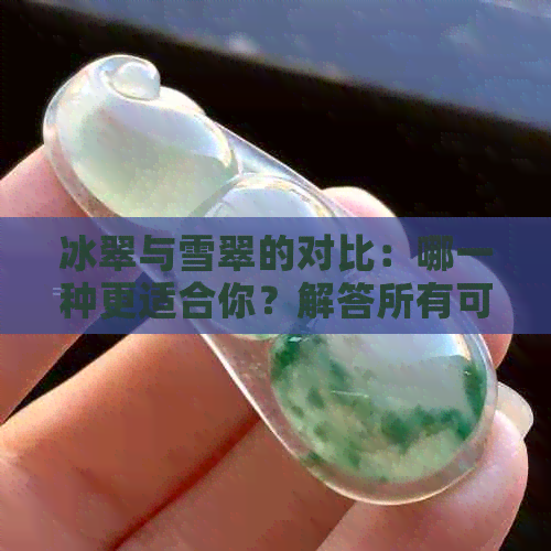 冰翠与雪翠的对比：哪一种更适合你？解答所有可能的疑问