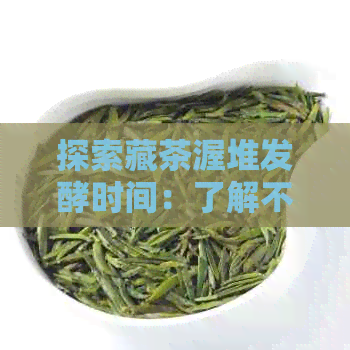 探索藏茶渥堆发酵时间：了解不同工艺的详细步骤与影响因素