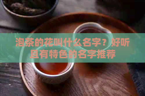 泡茶的花叫什么名字？好听且有特色的名字推荐