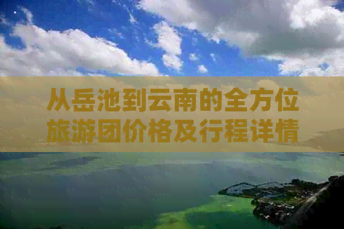 从岳池到云南的全方位旅游团价格及行程详情表