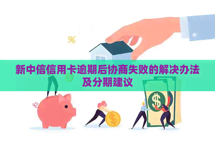 新中信信用卡逾期后协商失败的解决办法及分期建议