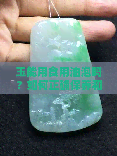 玉能用食用油泡吗？如何正确保养和清洁玉石以延长使用寿命？