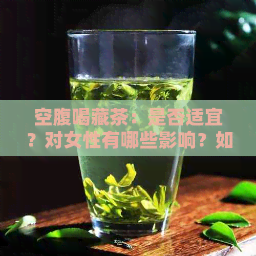 空腹喝藏茶：是否适宜？对女性有哪些影响？如何正确饮用以避免不适？