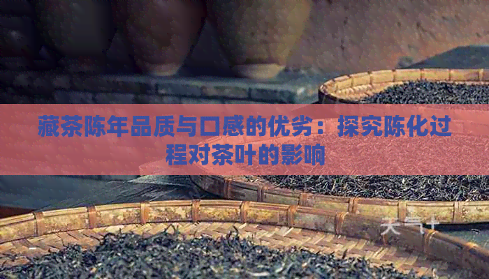 藏茶陈年品质与口感的优劣：探究陈化过程对茶叶的影响