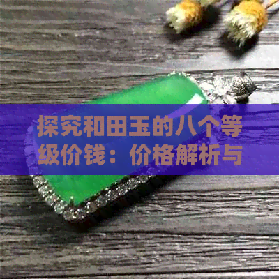 探究和田玉的八个等级价钱：价格解析与翡翠对比