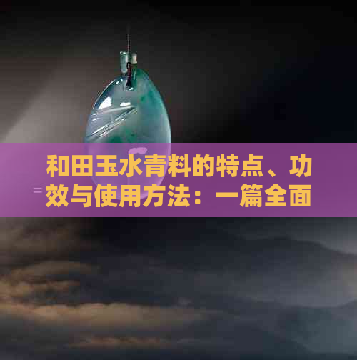 和田玉水青料的特点、功效与使用方法：一篇全面的解读与指南