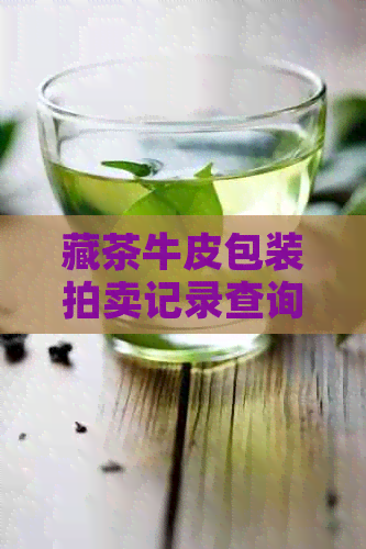 藏茶牛皮包装拍卖记录查询官网：权威信息，快速获取！