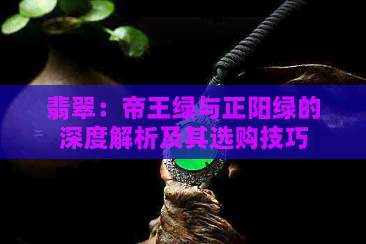 翡翠：帝王绿与正阳绿的深度解析及其选购技巧