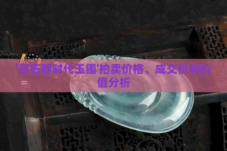 '新石器时代玉镯'拍卖价格、成交价和价值分析