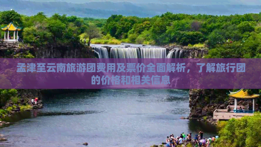 孟津至云南旅游团费用及票价全面解析，了解旅行团的价格和相关信息