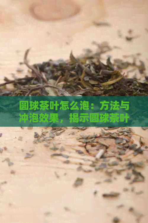 圆球茶叶怎么泡：方法与冲泡效果，揭示圆球茶叶的真实面貌