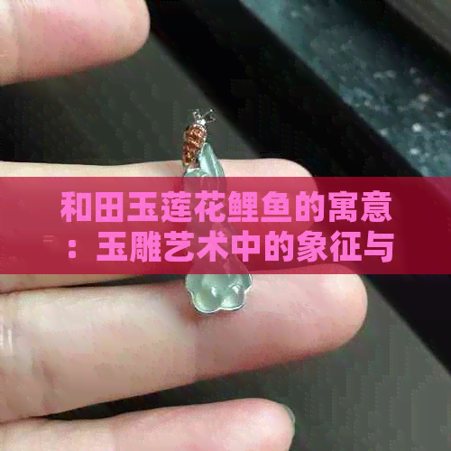 和田玉莲花鲤鱼的寓意：玉雕艺术中的象征与寓意