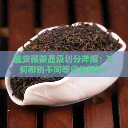 雅安藏茶品级划分详解：如何辨别不同等级的藏茶？