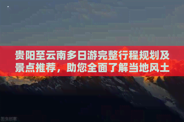 贵阳至云南多日游完整行程规划及景点推荐，助您全面了解当地风土人情