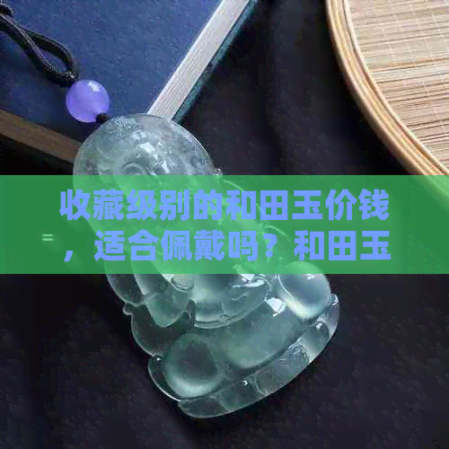 收藏级别的和田玉价钱，适合佩戴吗？和田玉帝王绿手镯上亿的有哪些？