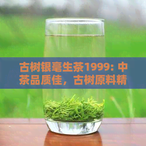 古树银毫生茶1999: 中茶品质佳，古树原料精选