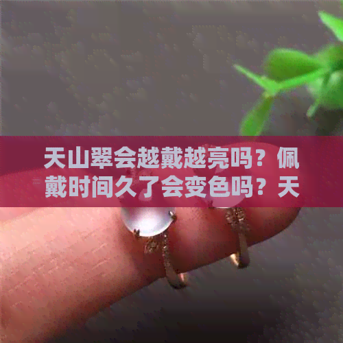 天山翠会越戴越亮吗？佩戴时间久了会变色吗？天山翠佩戴有什么好处？