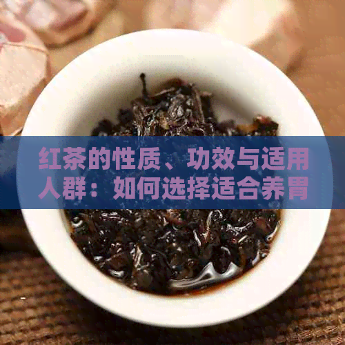 红茶的性质、功效与适用人群：如何选择适合养胃的红茶？