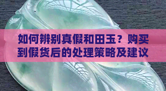 如何辨别真假和田玉？购买到假货后的处理策略及建议