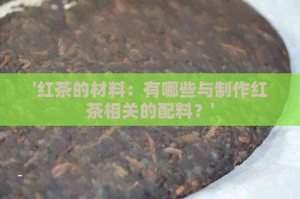 '红茶的材料：有哪些与制作红茶相关的配料？'