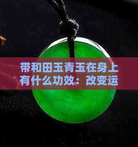 带和田玉青玉在身上有什么功效：改变运气、提升气质还是带来健康？