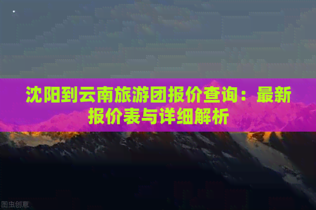 沈阳到云南旅游团报价查询：最新报价表与详细解析