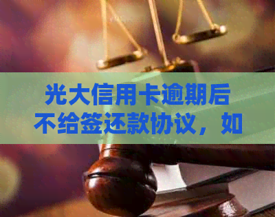 光大信用卡逾期后不给签还款协议，如何有效协商并投诉以保障权益