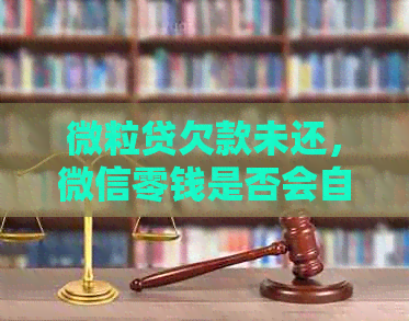 微粒贷欠款未还，微信零钱是否会自动进行扣款？