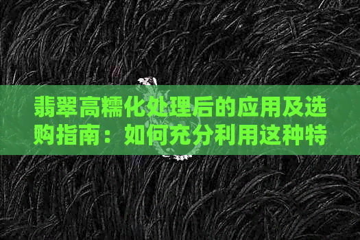 翡翠高糯化处理后的应用及选购指南：如何充分利用这种特性？