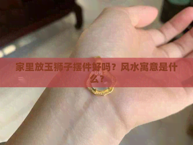 家里放玉狮子摆件好吗？风水寓意是什么？