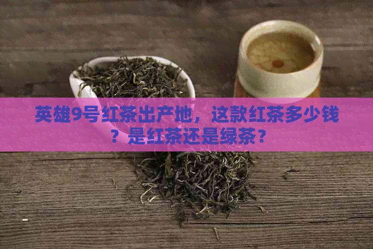 英雄9号红茶出产地，这款红茶多少钱？是红茶还是绿茶？