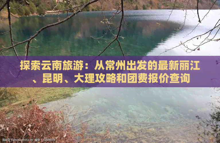 探索云南旅游：从常州出发的最新丽江、昆明、大理攻略和团费报价查询