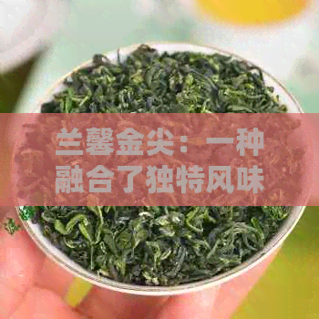 兰馨金尖：一种融合了独特风味与精致工艺的红茶佳品