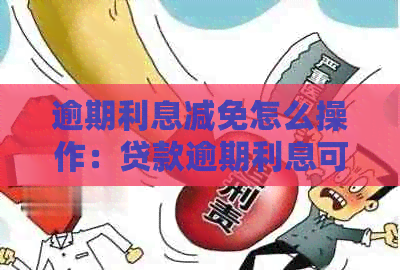 逾期利息减免怎么操作：贷款逾期利息可减免政策详解与申请步骤